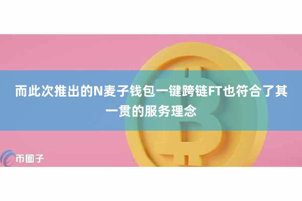 而此次推出的N麦子钱包一键跨链FT也符合了其一贯的服务理念