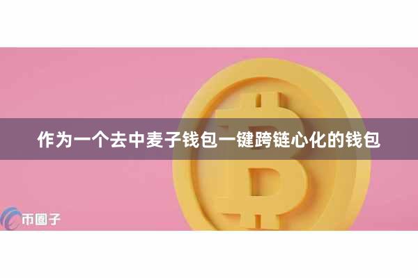 作为一个去中麦子钱包一键跨链心化的钱包