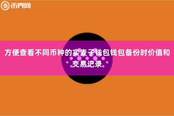 方便查看不同币种的实麦子钱包钱包备份时价值和交易记录