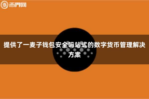 提供了一麦子钱包安全吗站式的数字货币管理解决方案