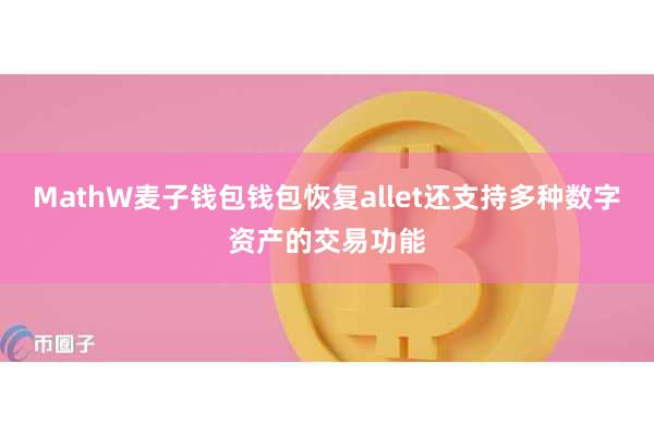 MathW麦子钱包钱包恢复allet还支持多种数字资产的交易功能