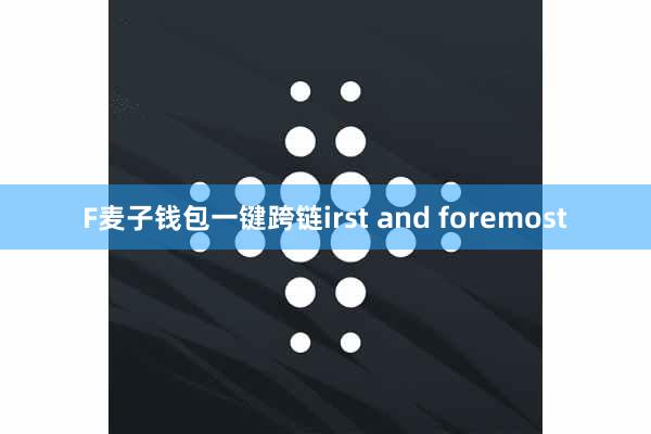 F麦子钱包一键跨链irst and foremost