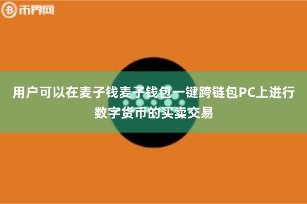 用户可以在麦子钱麦子钱包一键跨链包PC上进行数字货币的买卖交易