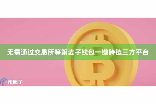 无需通过交易所等第麦子钱包一键跨链三方平台