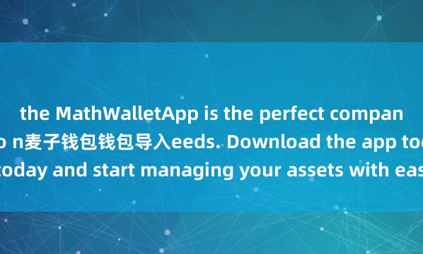 the MathWalletApp is the perfect companion for all your crypto n麦子钱包钱包导入eeds. Download the app today and start managing your assets with ease and convenience.