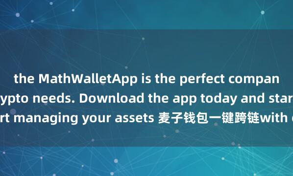 the MathWalletApp is the perfect companion for all your crypto needs. Download the app today and start managing your assets 麦子钱包一键跨链with ease and convenience.